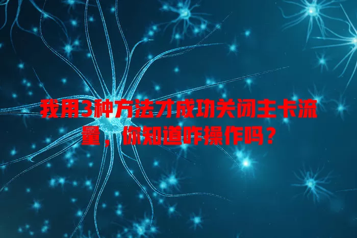 我用3种方法才成功关闭主卡流量,你知道咋操作吗?