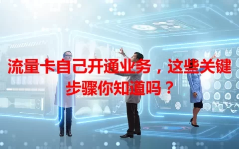 流量卡自己开通业务，这些关键步骤你知道吗？