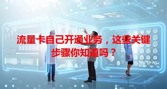 流量卡自己开通业务,这些关键步骤你知道吗?