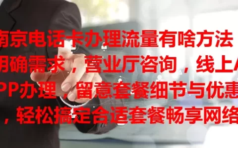 南京电话卡办理流量有啥方法？明确需求，营业厅咨询，线上APP办理，留意套餐细节与优惠，轻松搞定合适套餐畅享网络
