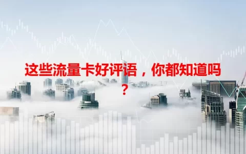 这些流量卡好评语，你都知道吗？