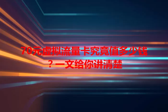 70元虚拟流量卡究竟值多少钱?一文给你讲清楚