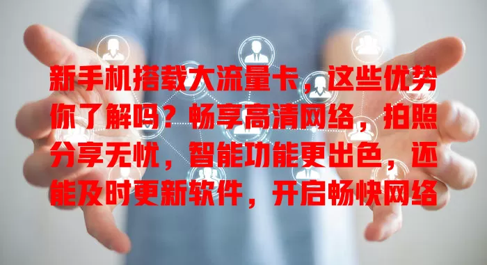 新手机搭载大流量卡,这些优势你了解吗?畅享高清网络,拍照分享无忧,智能功能更出色,还能及时更新软件,开启畅快网络生活!