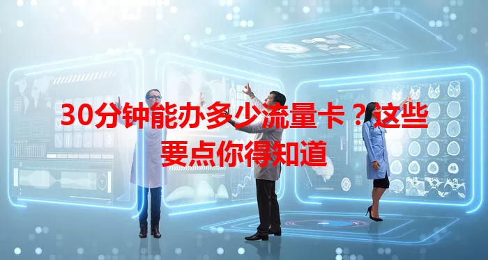 30分钟能办多少流量卡?这些要点你得知道
