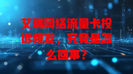 艾瑞网络流量卡投诉频发,究竟是怎么回事?