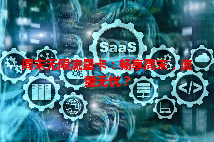 周末无限流量卡:畅享周末,流量无忧?