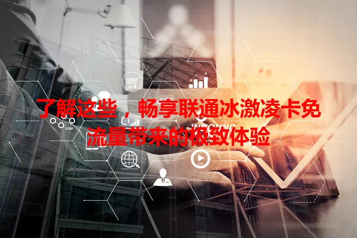 了解这些,畅享联通冰激凌卡免流量带来的极致体验