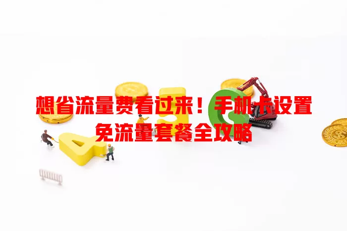 想省流量费看过来!手机卡设置免流量套餐全攻略