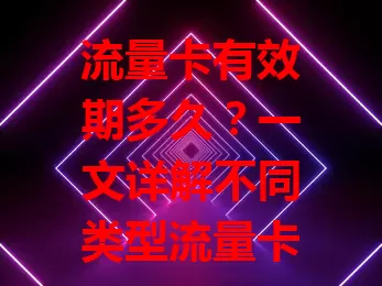 流量卡有效期多久?一文详解不同类型流量卡有效期及影响因素
