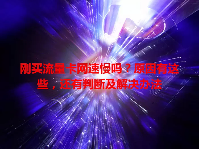 刚买流量卡网速慢吗?原因有这些,还有判断及解决办法