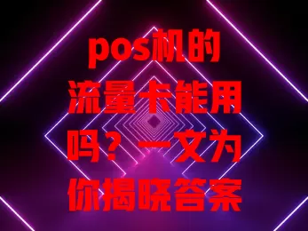 pos机的流量卡能用吗?一文为你揭晓答案