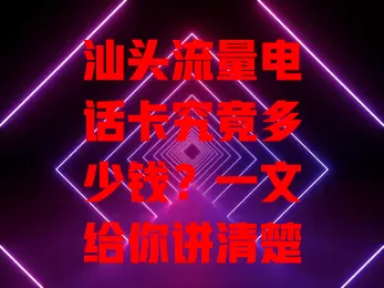 汕头流量电话卡究竟多少钱?一文给你讲清楚