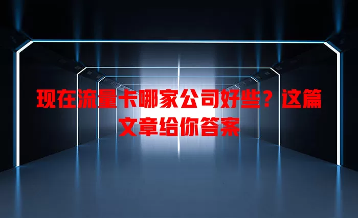 现在流量卡哪家公司好些?这篇文章给你答案
