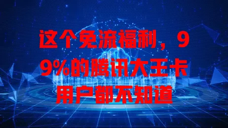 这个免流福利,99%的腾讯大王卡用户都不知道