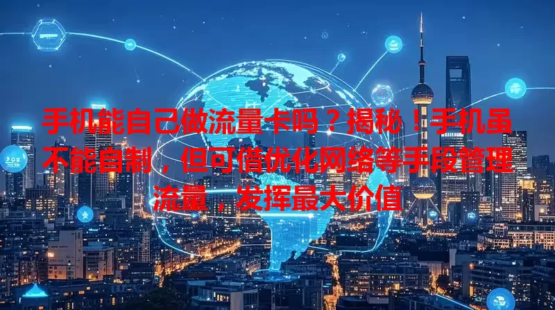 手机能自己做流量卡吗?揭秘!手机虽不能自制,但可借优化网络等手段管理流量,发挥最大价值