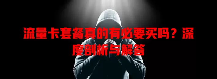 流量卡套餐真的有必要买吗?深度剖析与解答