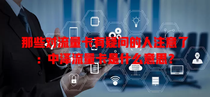 那些对流量卡有疑问的人注意了:中泽流量卡是什么意思?