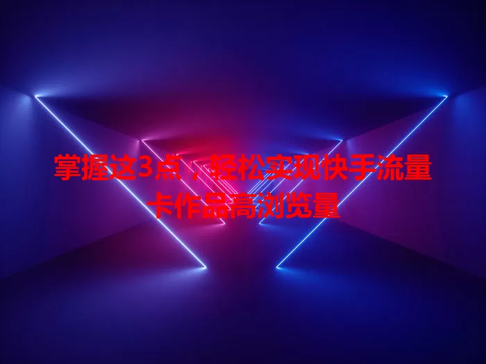 掌握这3点,轻松实现快手流量卡作品高浏览量