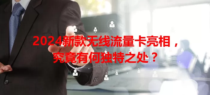 2024新款无线流量卡亮相,究竟有何独特之处?