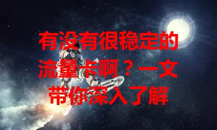 有没有很稳定的流量卡啊?一文带你深入了解