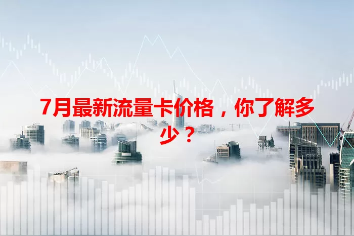 7月最新流量卡价格,你了解多少?