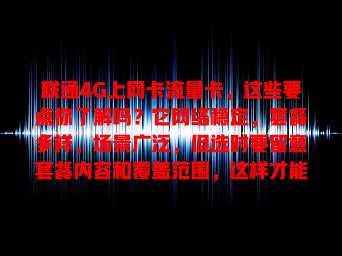 联通4G上网卡流量卡,这些要点你了解吗?它网络稳定,套餐多样,场景广泛,但选时要留意套餐内容和覆盖范围,这样才能挑到适合的,畅享便捷网络生活