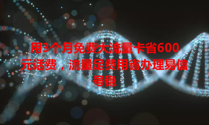用3个月免费大流量卡省600元话费,流量足费用省办理易信号稳