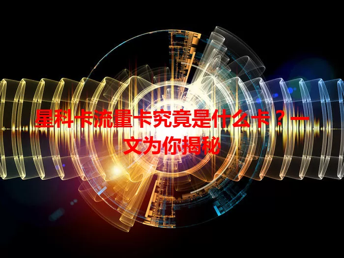 星科卡流量卡究竟是什么卡?一文为你揭秘