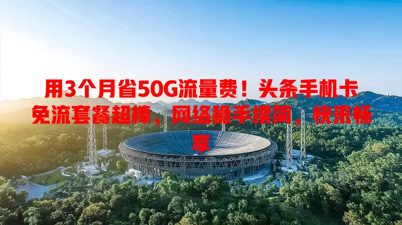 用3个月省50G流量费!头条手机卡免流套餐超棒,网络稳手续简,快来畅享