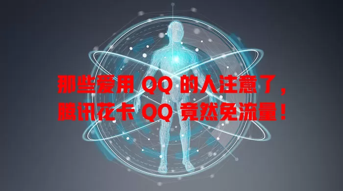 那些爱用 QQ 的人注意了,腾讯花卡 QQ 竟然免流量!