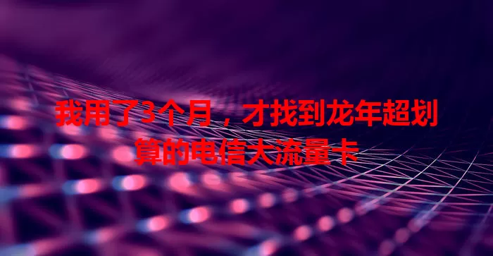 我用了3个月,才找到龙年超划算的电信大流量卡