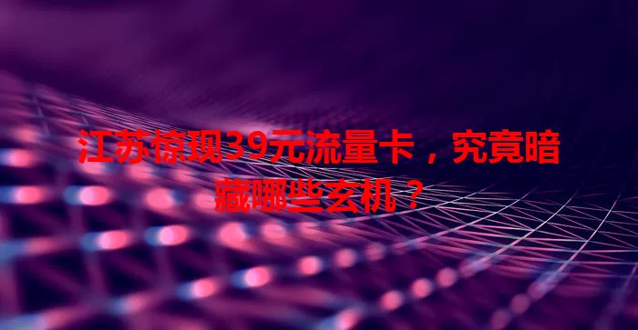 江苏惊现39元流量卡,究竟暗藏哪些玄机?