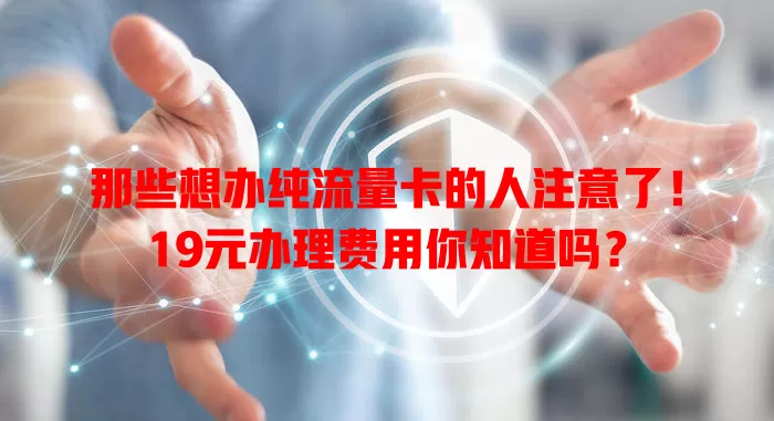 那些想办纯流量卡的人注意了!19元办理费用你知道吗?