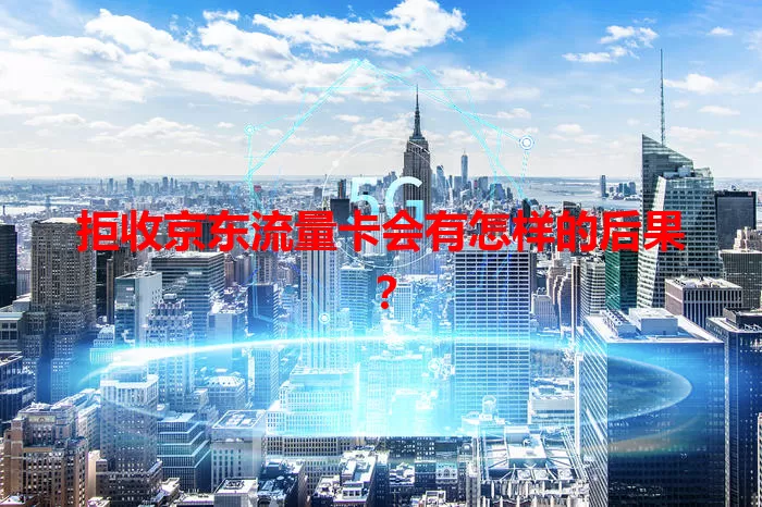 拒收京东流量卡会有怎样的后果?