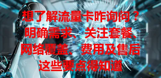 想了解流量卡咋询问?明确需求、关注套餐、网络覆盖、费用及售后这些要点得知道