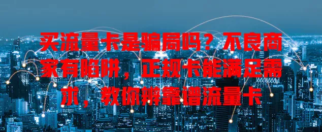 买流量卡是骗局吗?不良商家有陷阱,正规卡能满足需求,教你辨靠谱流量卡