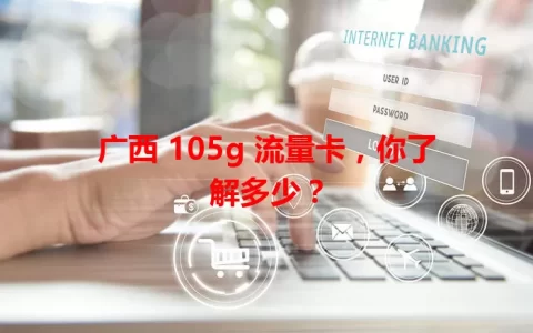 广西 105g 流量卡，你了解多少？