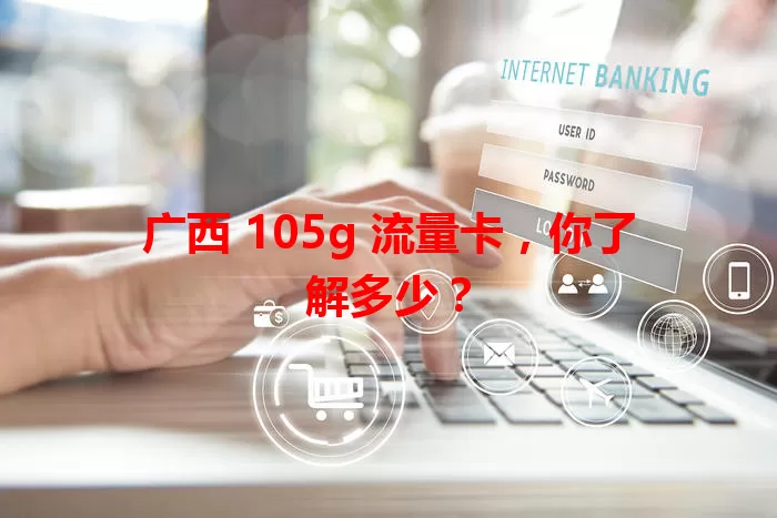 广西 105g 流量卡,你了解多少?