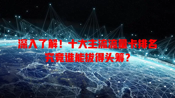 深入了解!十大主流流量卡排名究竟谁能拔得头筹?