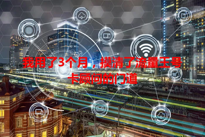 我用了3个月,摸清了流量王号卡顾问的门道