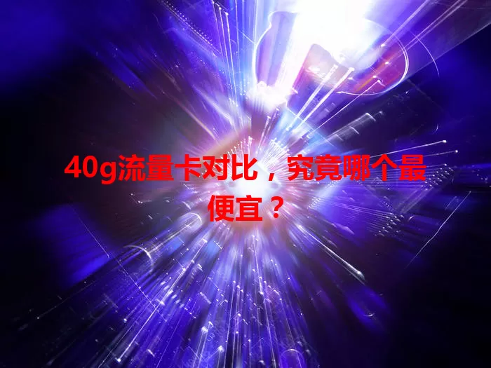 40g流量卡对比,究竟哪个最便宜?