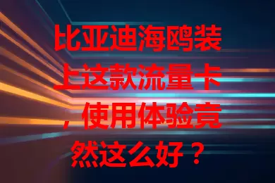 比亚迪海鸥装上这款流量卡,使用体验竟然这么好?