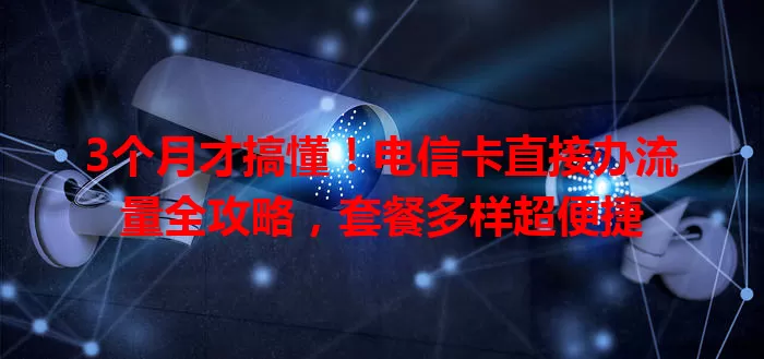3个月才搞懂!电信卡直接办流量全攻略,套餐多样超便捷