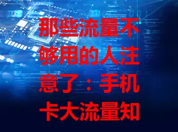 那些流量不够用的人注意了:手机卡大流量知乎套餐来了!