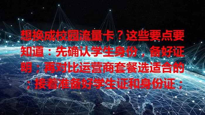 想换成校园流量卡?这些要点要知道:先确认学生身份,备好证明;再对比运营商套餐选适合的;接着准备好学生证和身份证;办理选正规渠道,填准信息;换卡后留意使用范围和套餐有效期等。