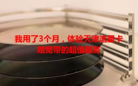 我用了3个月，体验天津流量卡赠宽带的超值服务