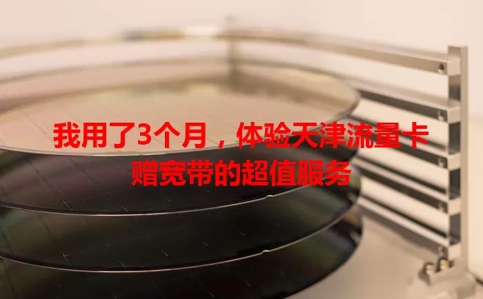 我用了3个月,体验天津流量卡赠宽带的超值服务