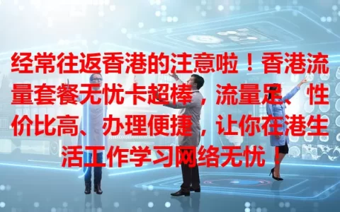 经常往返香港的注意啦！香港流量套餐无忧卡超棒，流量足、性价比高、办理便捷，让你在港生活工作学习网络无忧！