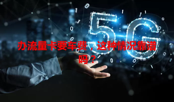 办流量卡要车费,这种情况靠谱吗?