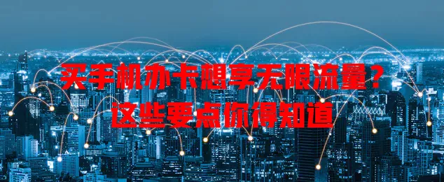 买手机办卡想享无限流量?这些要点你得知道